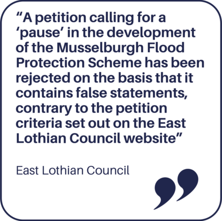 A petition calling for a ‘pause’ in the development of the Musselburgh Flood Protection Scheme (the Scheme) has been rejected on the basis that it contains false statements, contrary to the petition criteria set out on the East Lothian Council website.